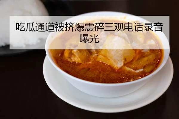 吃瓜通道被挤爆震碎三观电话录音曝光