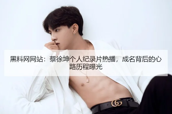 hei-liao-wang-wang-zhan-cai-xu-kun-ge-ren-ji-lu-pian-re-bo-cheng-ming-bei-hou-de-xin-lu-li-cheng-bao-guang-2-237.jpg